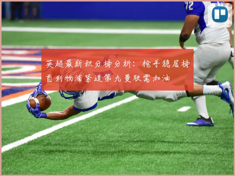 英超最新积分榜分析：枪手稳居榜首利物浦紧追第九曼联需加油