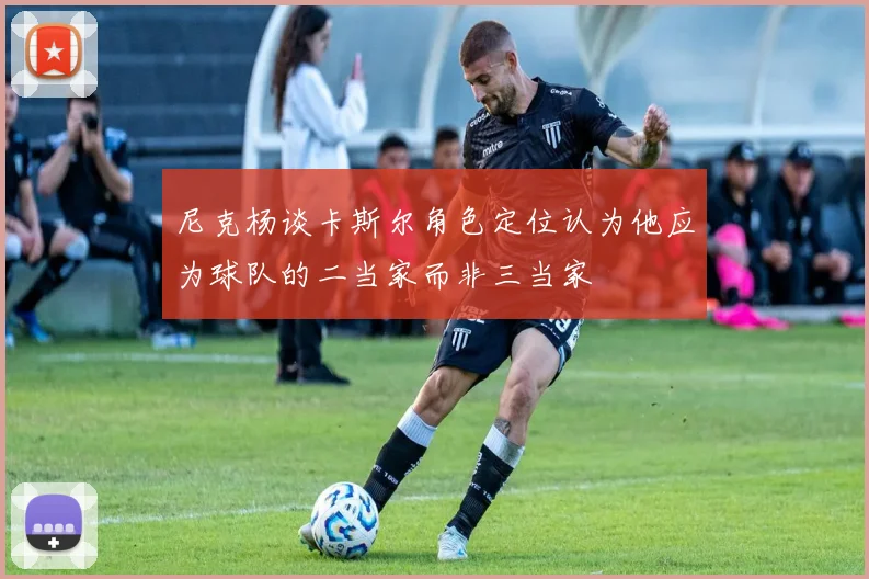 尼克杨谈卡斯尔角色定位认为他应为球队的二当家而非三当家