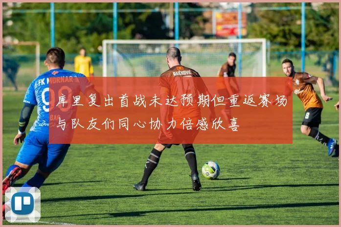 库里复出首战未达预期但重返赛场与队友们同心协力倍感欣喜