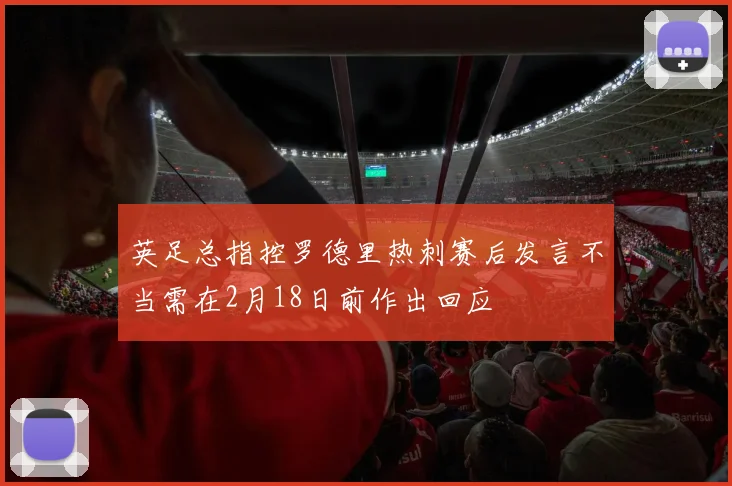 英足总指控罗德里热刺赛后发言不当需在2月18日前作出回应