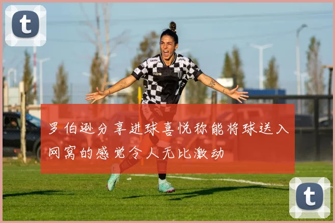 罗伯逊分享进球喜悦称能将球送入网窝的感觉令人无比激动
