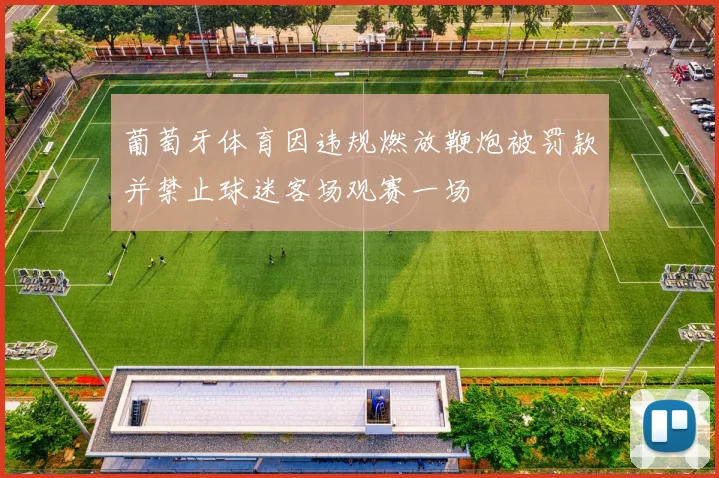 葡萄牙体育因违规燃放鞭炮被罚款并禁止球迷客场观赛一场