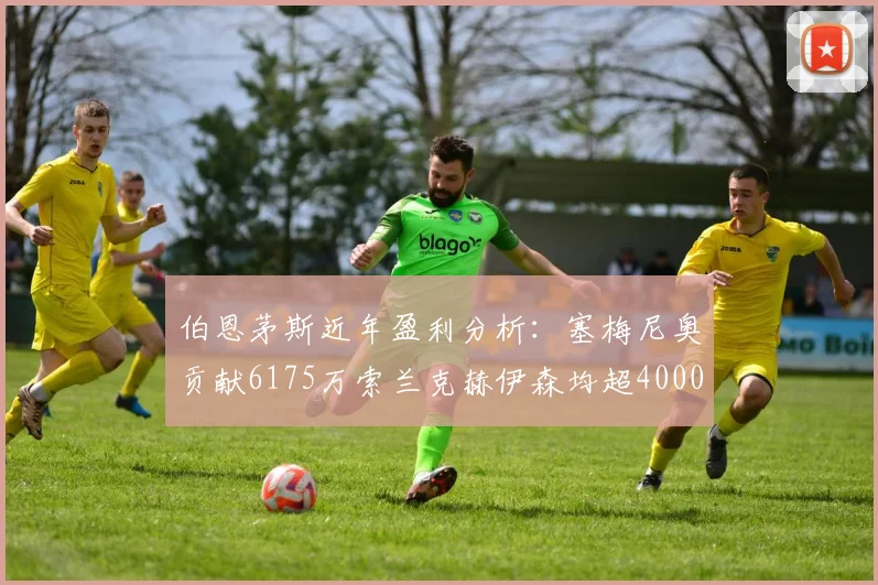 伯恩茅斯近年盈利分析：塞梅尼奥贡献6175万索兰克赫伊森均超4000万