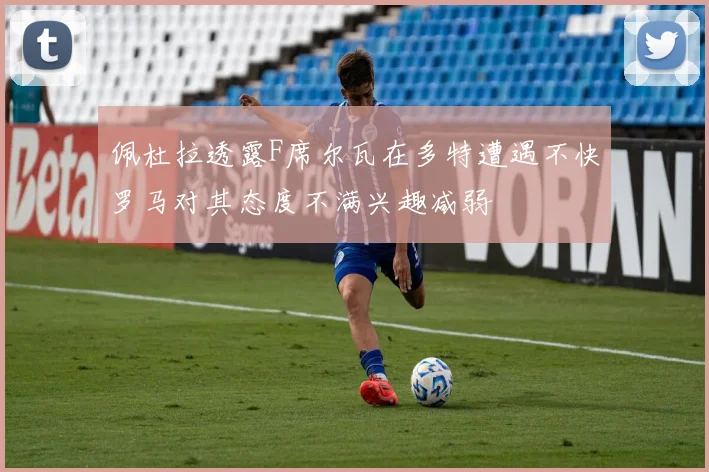 佩杜拉透露F席尔瓦在多特遭遇不快罗马对其态度不满兴趣减弱