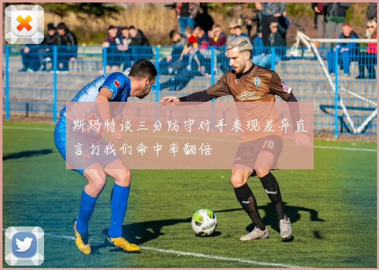 斯玛特谈三分防守对手表现差异直言打我们命中率翻倍