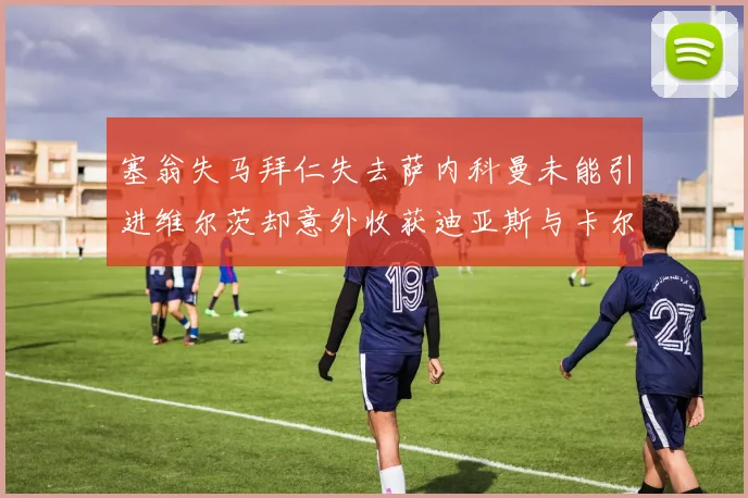 塞翁失马拜仁失去萨内科曼未能引进维尔茨却意外收获迪亚斯与卡尔的成长机会