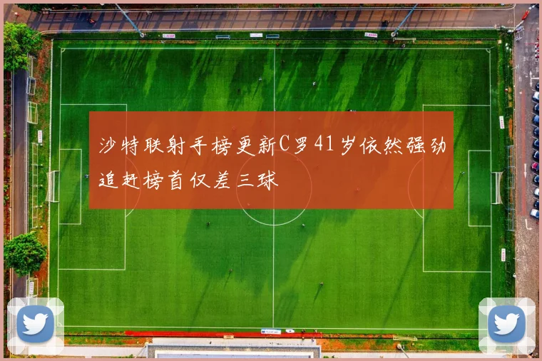 沙特联射手榜更新C罗41岁依然强劲追赶榜首仅差三球